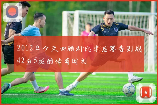 2012年今天回顾科比季后赛告别战42分5板的传奇时刻