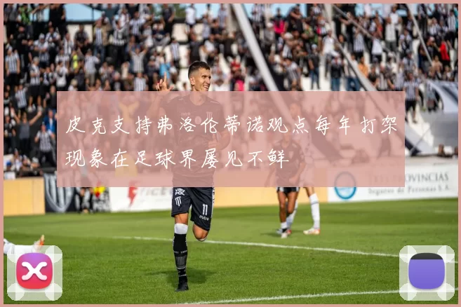 皮克支持弗洛伦蒂诺观点每年打架现象在足球界屡见不鲜