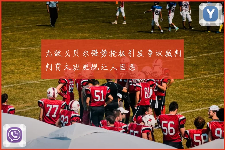 无敌戈贝尔强势抢板引发争议裁判判罚文班犯规让人困惑
