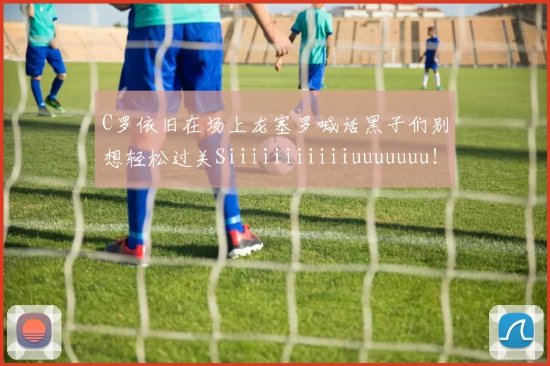 C罗依旧在场上龙塞罗喊话黑子们别想轻松过关Siiiiiiiiiiiuuuuuuu！