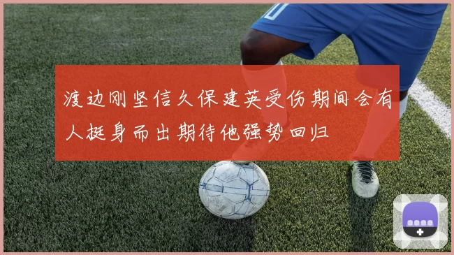 渡边刚坚信久保建英受伤期间会有人挺身而出期待他强势回归