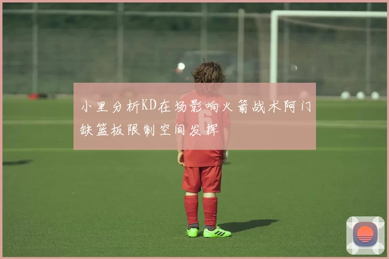 小里分析KD在场影响火箭战术阿门缺篮板限制空间发挥