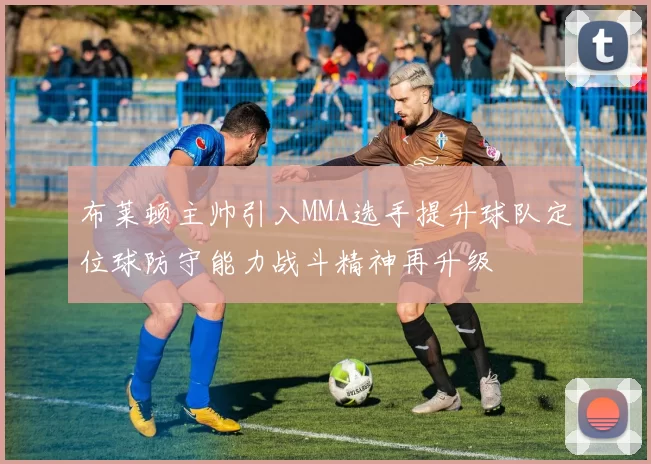 布莱顿主帅引入MMA选手提升球队定位球防守能力战斗精神再升级