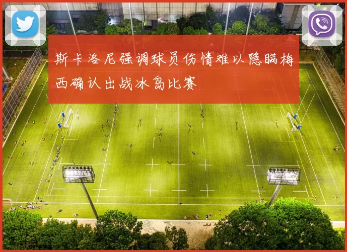 斯卡洛尼强调球员伤情难以隐瞒梅西确认出战冰岛比赛