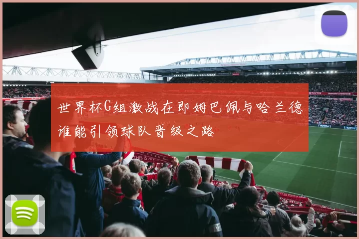 世界杯G组激战在即姆巴佩与哈兰德谁能引领球队晋级之路