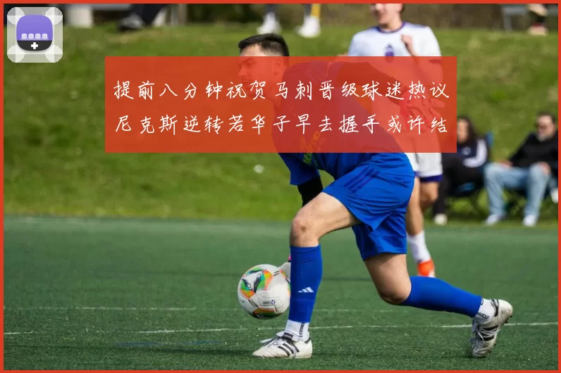 提前八分钟祝贺马刺晋级球迷热议尼克斯逆转若华子早去握手或许结果不同