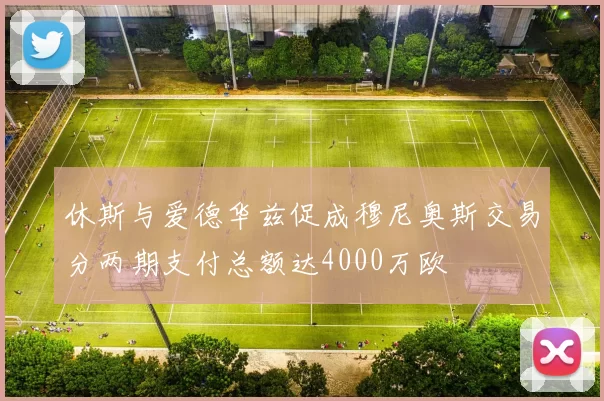 休斯与爱德华兹促成穆尼奥斯交易分两期支付总额达4000万欧