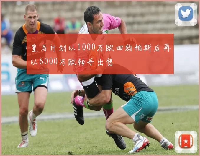 皇马计划以1000万欧回购帕斯后再以6000万欧转手出售