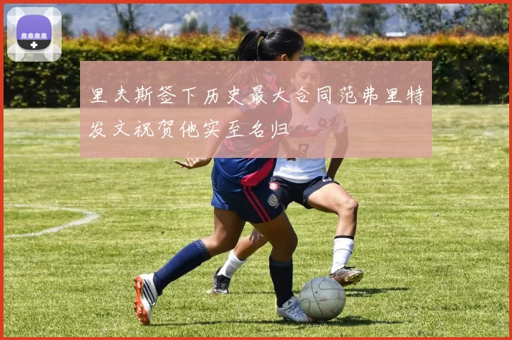 里夫斯签下历史最大合同范弗里特发文祝贺他实至名归
