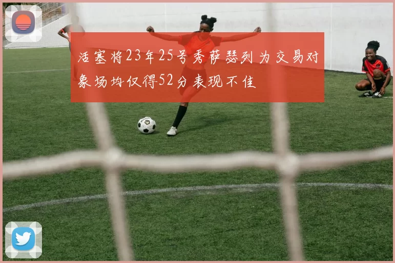 活塞将23年25号秀萨瑟列为交易对象场均仅得52分表现不佳