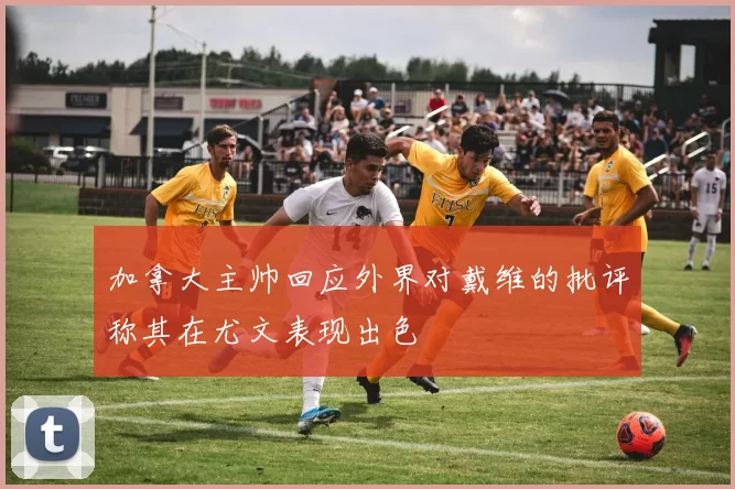 加拿大主帅回应外界对戴维的批评称其在尤文表现出色