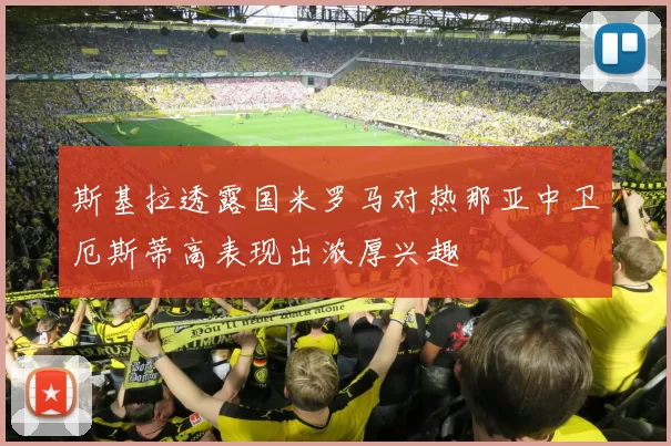 斯基拉透露国米罗马对热那亚中卫厄斯蒂高表现出浓厚兴趣