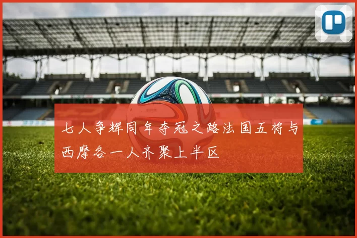七人争辉同年夺冠之路法国五将与西摩各一人齐聚上半区