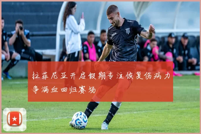 拉菲尼亚开启假期专注恢复伤病力争满血回归赛场
