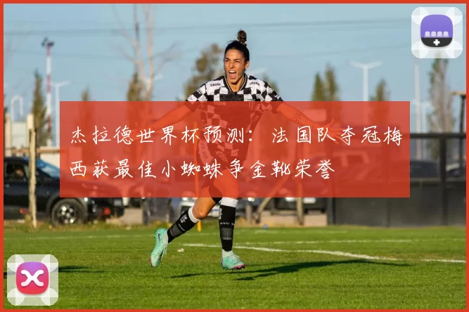杰拉德世界杯预测：法国队夺冠梅西获最佳小蜘蛛争金靴荣誉