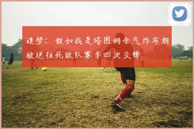 追梦：假如我是塔图姆会气炸布朗被送往死敌队赛季四次交锋