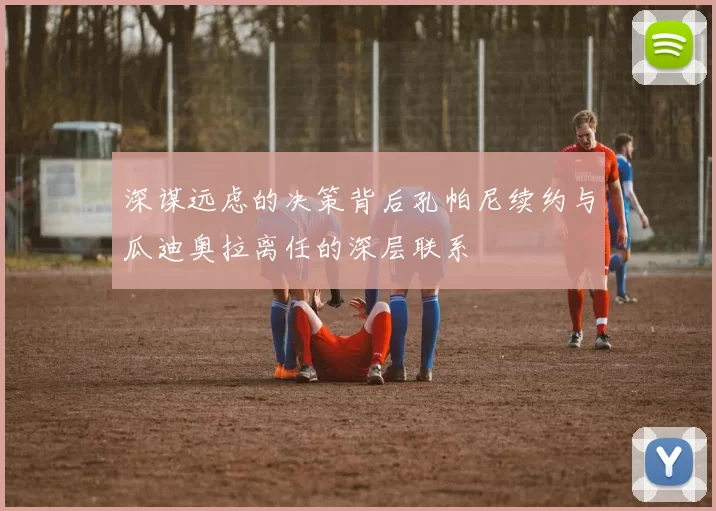 深谋远虑的决策背后孔帕尼续约与瓜迪奥拉离任的深层联系