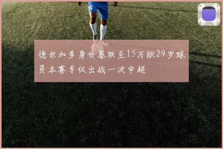 德尔加多身价暴跌至15万欧29岁球员本赛季仅出战一次中超