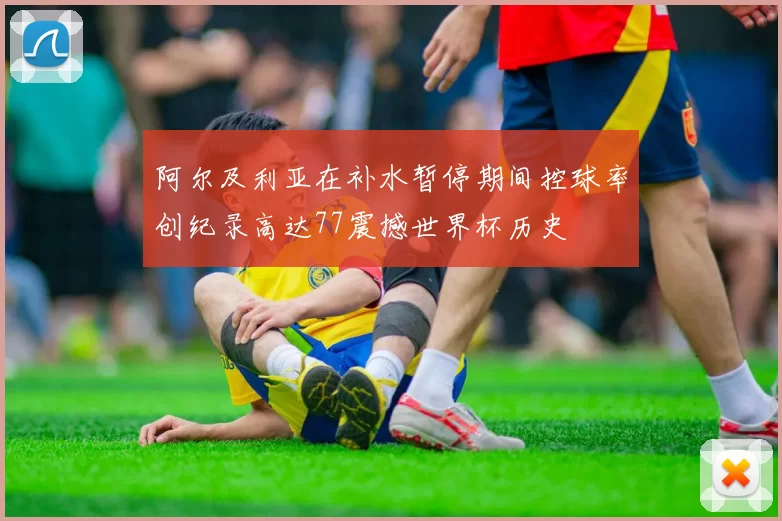 阿尔及利亚在补水暂停期间控球率创纪录高达77震撼世界杯历史