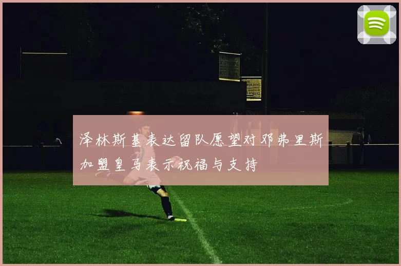 泽林斯基表达留队愿望对邓弗里斯加盟皇马表示祝福与支持