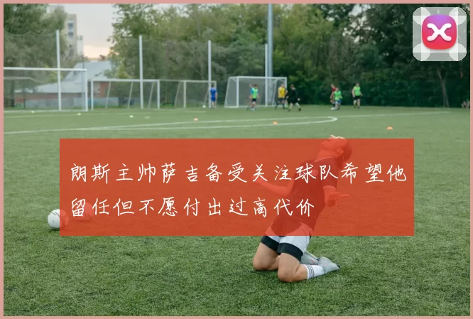 朗斯主帅萨吉备受关注球队希望他留任但不愿付出过高代价