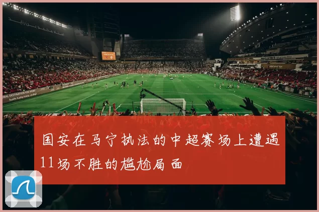 国安在马宁执法的中超赛场上遭遇11场不胜的尴尬局面