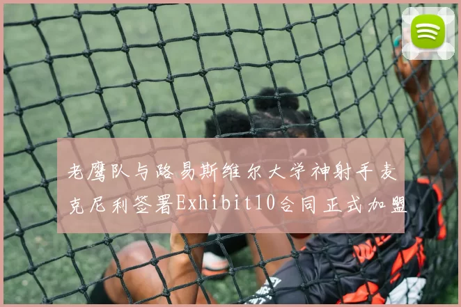 老鹰队与路易斯维尔大学神射手麦克尼利签署Exhibit10合同正式加盟