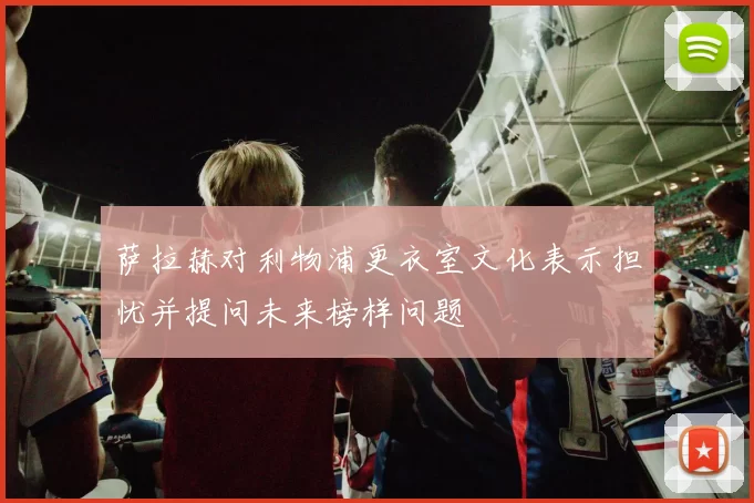萨拉赫对利物浦更衣室文化表示担忧并提问未来榜样问题