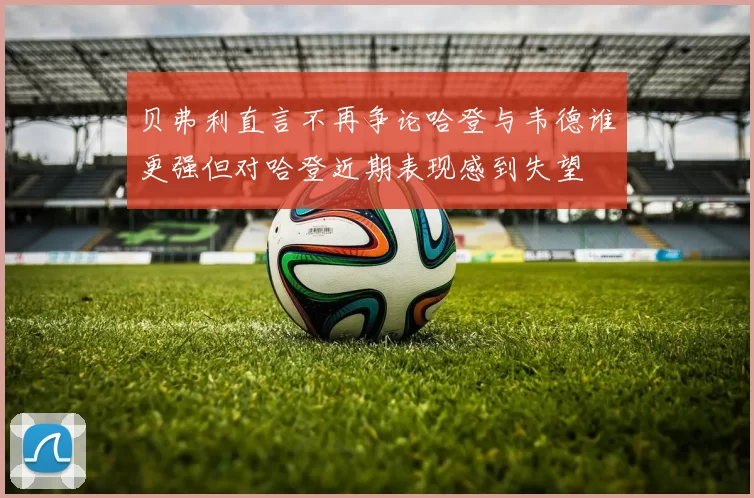 贝弗利直言不再争论哈登与韦德谁更强但对哈登近期表现感到失望