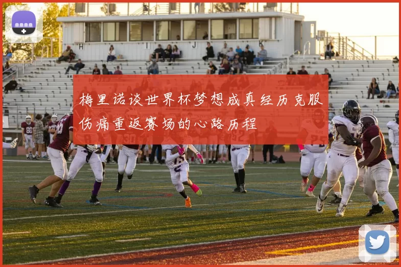 梅里诺谈世界杯梦想成真经历克服伤痛重返赛场的心路历程