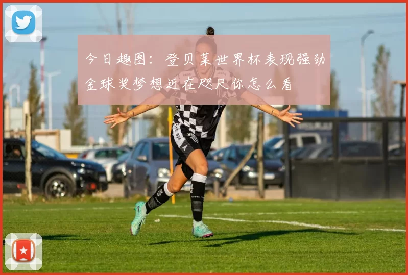 今日趣图：登贝莱世界杯表现强劲金球奖梦想近在咫尺你怎么看