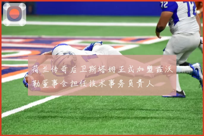 荷兰传奇后卫斯塔姆正式加盟兹沃勒董事会担任技术事务负责人