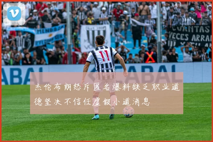 杰伦布朗怒斥匿名爆料缺乏职业道德坚决不信任虚假小道消息
