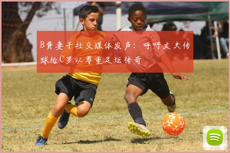 B费妻子社交媒体发声：呼吁丈夫传球给C罗以尊重足坛传奇