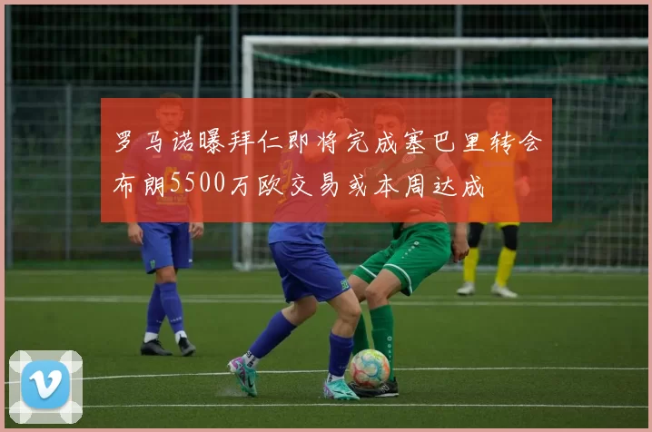 罗马诺曝拜仁即将完成塞巴里转会布朗5500万欧交易或本周达成