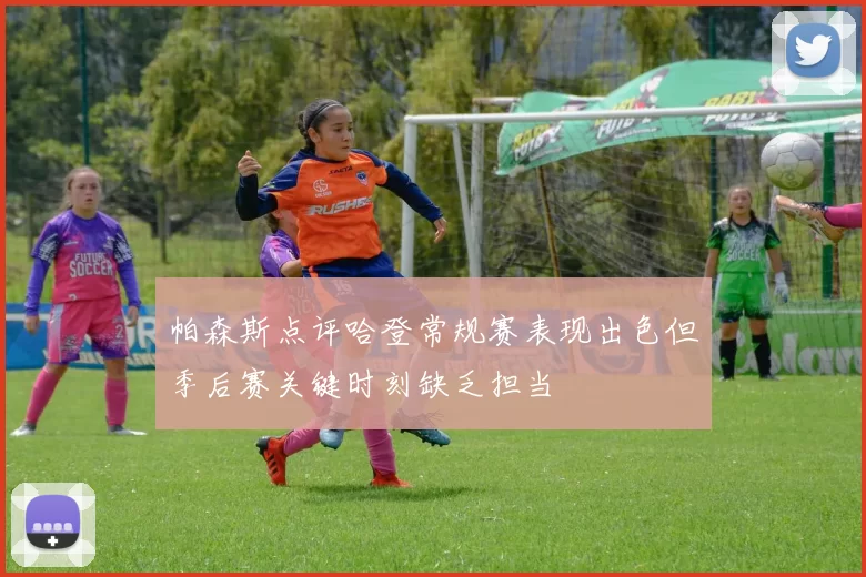帕森斯点评哈登常规赛表现出色但季后赛关键时刻缺乏担当